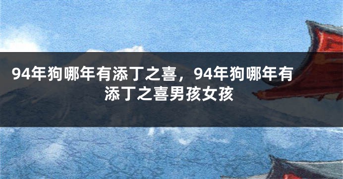 94年狗哪年有添丁之喜，94年狗哪年有添丁之喜男孩女孩