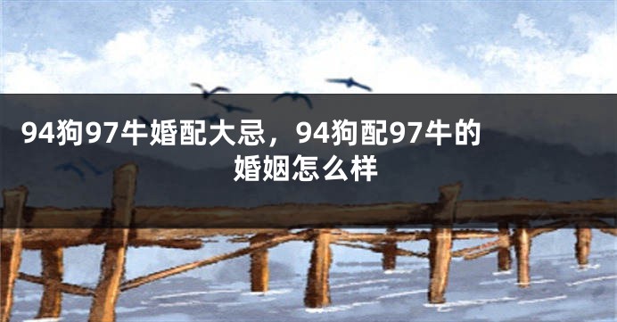 94狗97牛婚配大忌，94狗配97牛的婚姻怎么样
