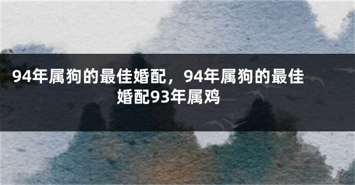 94年属狗的最佳婚配，94年属狗的最佳婚配93年属鸡