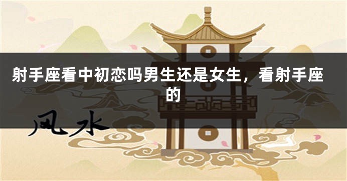 射手座看中初恋吗男生还是女生，看射手座的