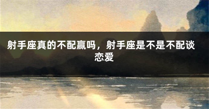 射手座真的不配赢吗，射手座是不是不配谈恋爱