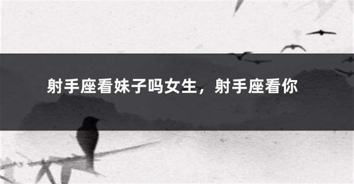 射手座看妹子吗女生，射手座看你