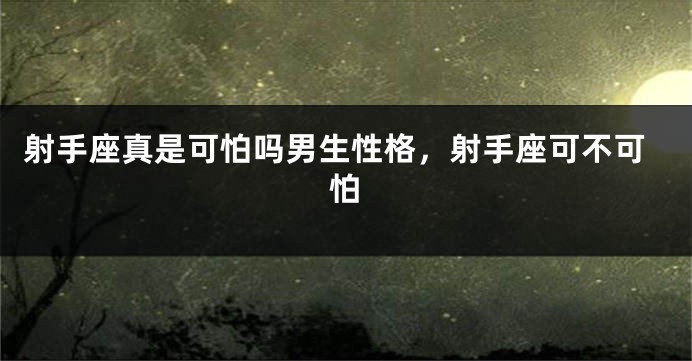 射手座真是可怕吗男生性格，射手座可不可怕