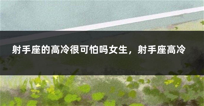 射手座的高冷很可怕吗女生，射手座高冷