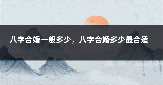 八字合婚一般多少，八字合婚多少最合适