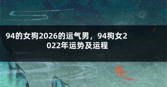 94的女狗2026的运气男，94狗女2022年运势及运程