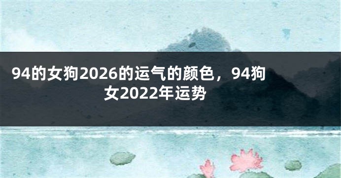 94的女狗2026的运气的颜色，94狗女2022年运势