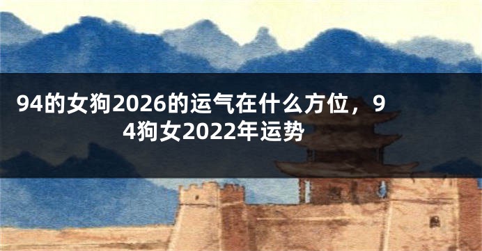 94的女狗2026的运气在什么方位，94狗女2022年运势