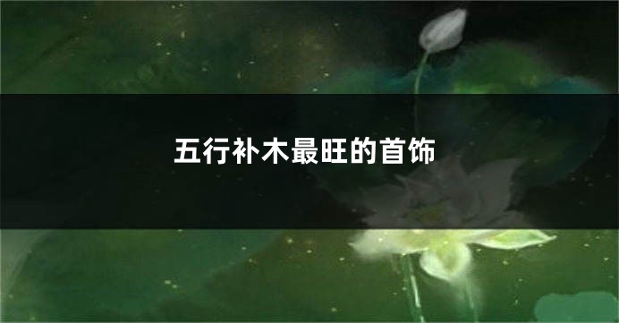 五行补木最旺的首饰