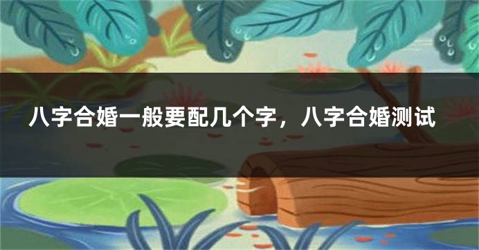 八字合婚一般要配几个字，八字合婚测试