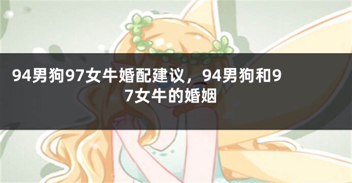 94男狗97女牛婚配建议，94男狗和97女牛的婚姻
