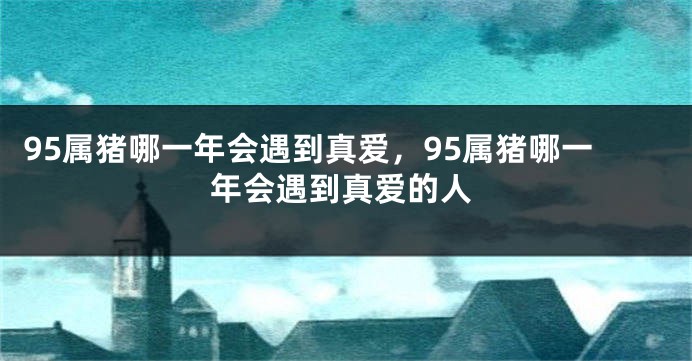 95属猪哪一年会遇到真爱，95属猪哪一年会遇到真爱的人