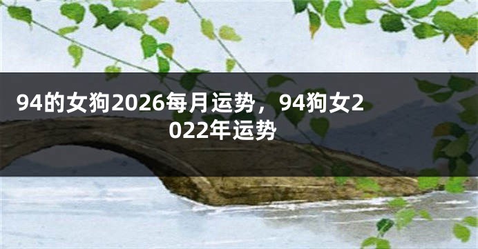 94的女狗2026每月运势，94狗女2022年运势