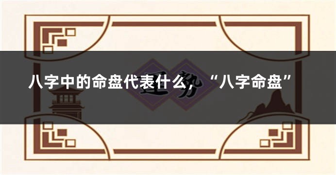 八字中的命盘代表什么，“八字命盘”