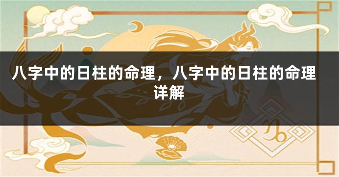 八字中的日柱的命理，八字中的日柱的命理详解