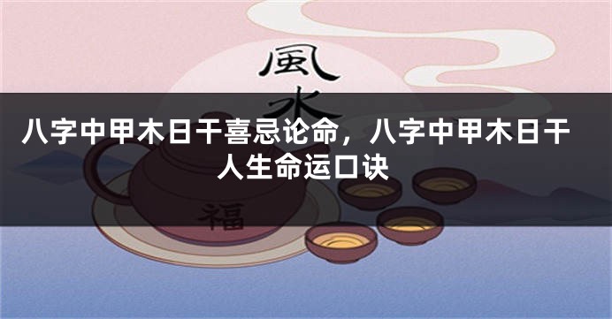 八字中甲木日干喜忌论命，八字中甲木日干人生命运口诀