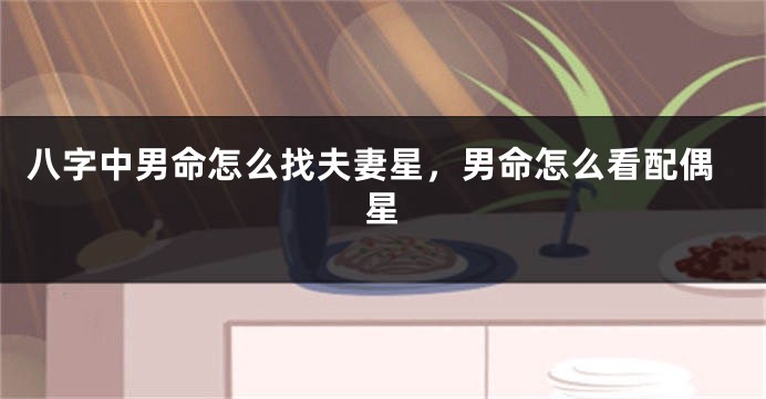 八字中男命怎么找夫妻星，男命怎么看配偶星
