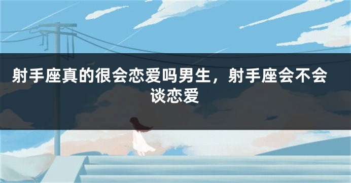 射手座真的很会恋爱吗男生，射手座会不会谈恋爱