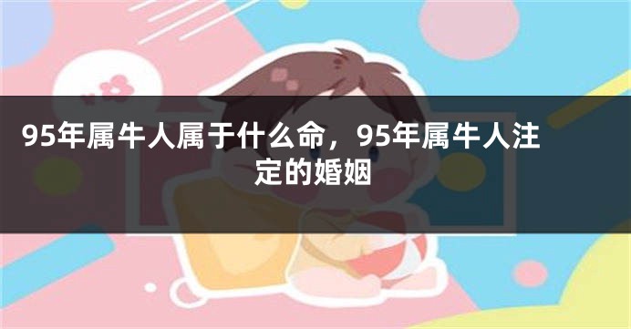 95年属牛人属于什么命，95年属牛人注定的婚姻