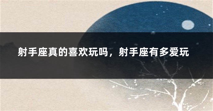 射手座真的喜欢玩吗，射手座有多爱玩