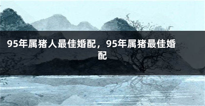 95年属猪人最佳婚配，95年属猪最佳婚配