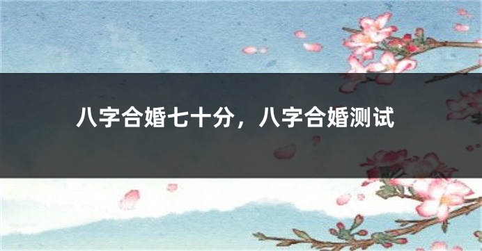 八字合婚七十分，八字合婚测试
