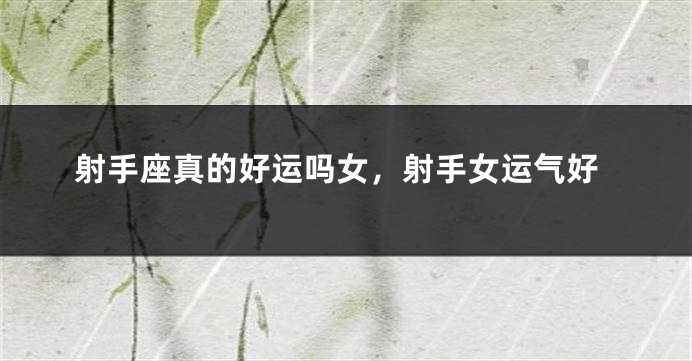 射手座真的好运吗女，射手女运气好
