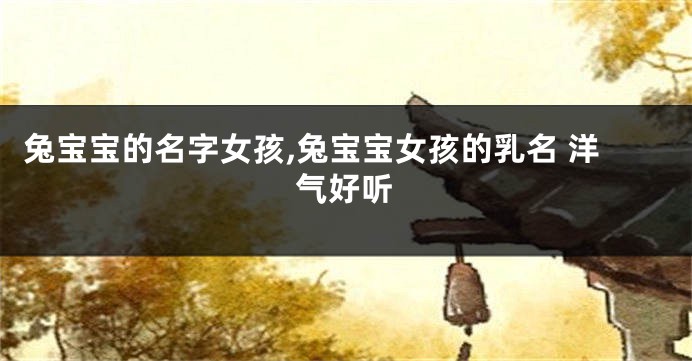 兔宝宝的名字女孩,兔宝宝女孩的乳名 洋气好听