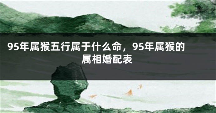 95年属猴五行属于什么命，95年属猴的属相婚配表