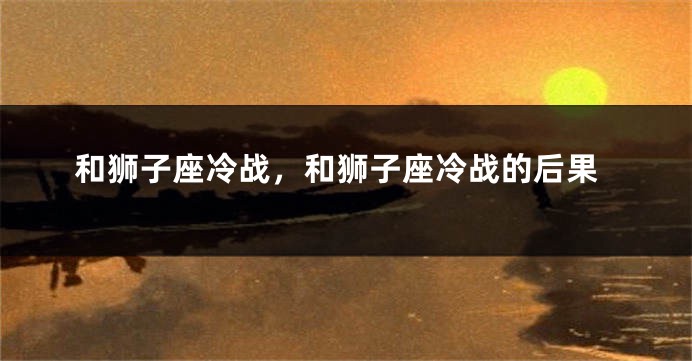和狮子座冷战，和狮子座冷战的后果