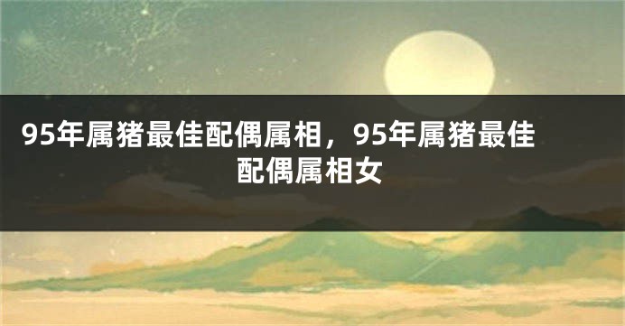 95年属猪最佳配偶属相，95年属猪最佳配偶属相女
