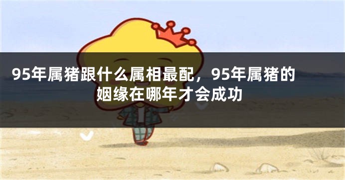 95年属猪跟什么属相最配，95年属猪的姻缘在哪年才会成功