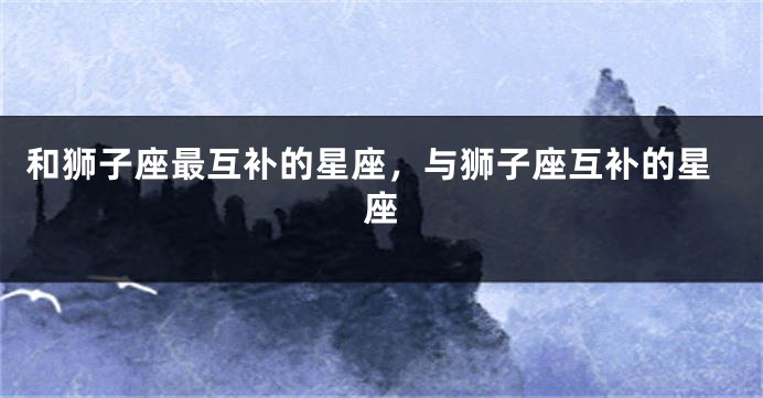 和狮子座最互补的星座，与狮子座互补的星座