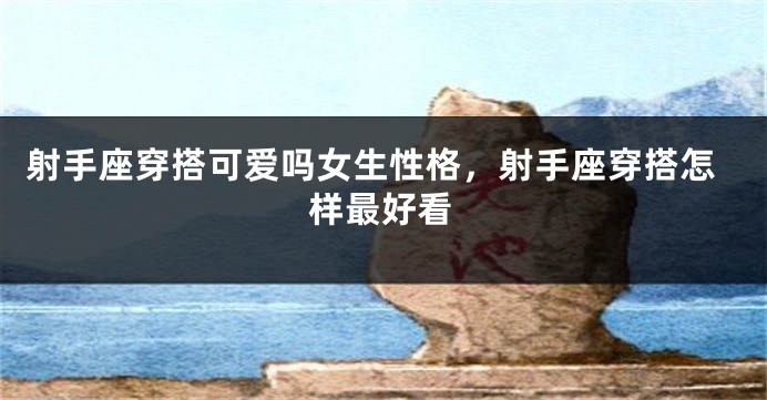 射手座穿搭可爱吗女生性格，射手座穿搭怎样最好看