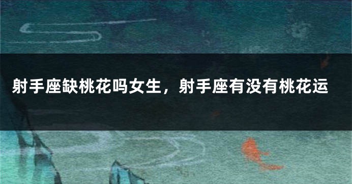 射手座缺桃花吗女生，射手座有没有桃花运