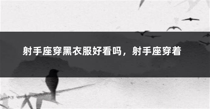 射手座穿黑衣服好看吗，射手座穿着
