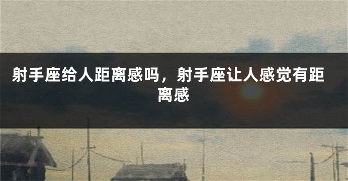 射手座给人距离感吗，射手座让人感觉有距离感
