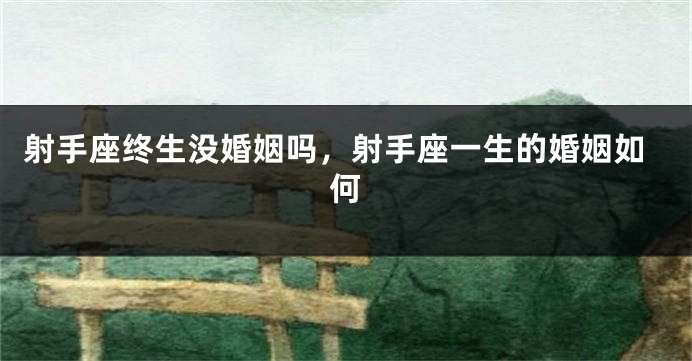 射手座终生没婚姻吗，射手座一生的婚姻如何