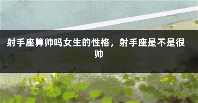 射手座算帅吗女生的性格，射手座是不是很帅