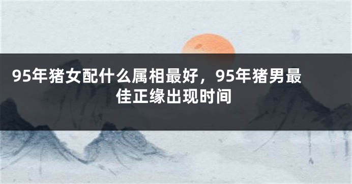 95年猪女配什么属相最好，95年猪男最佳正缘出现时间