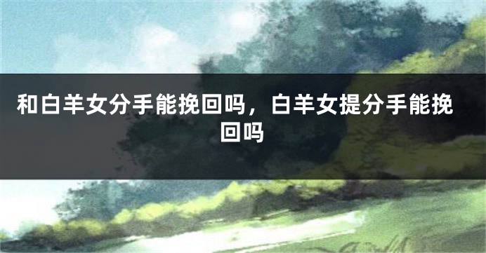 和白羊女分手能挽回吗，白羊女提分手能挽回吗