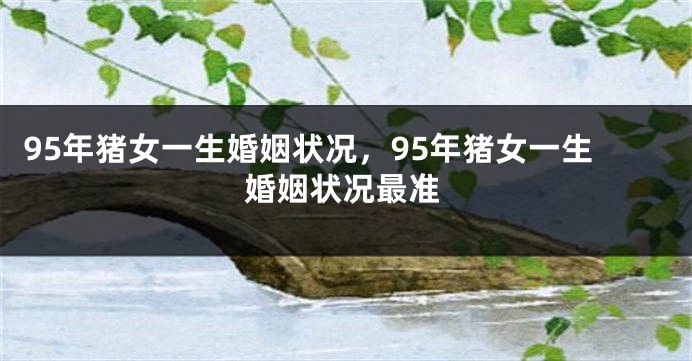 95年猪女一生婚姻状况，95年猪女一生婚姻状况最准