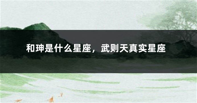 和珅是什么星座，武则天真实星座