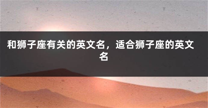 和狮子座有关的英文名，适合狮子座的英文名