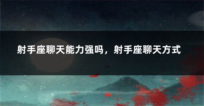 射手座聊天能力强吗，射手座聊天方式