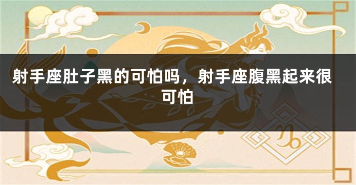 射手座肚子黑的可怕吗，射手座腹黑起来很可怕