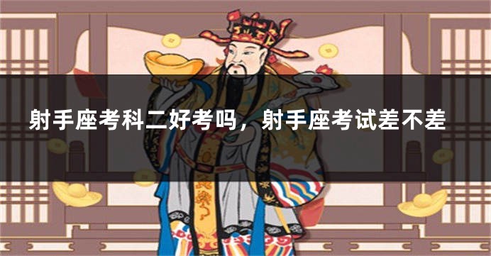 射手座考科二好考吗，射手座考试差不差