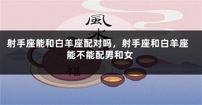射手座能和白羊座配对吗，射手座和白羊座能不能配男和女
