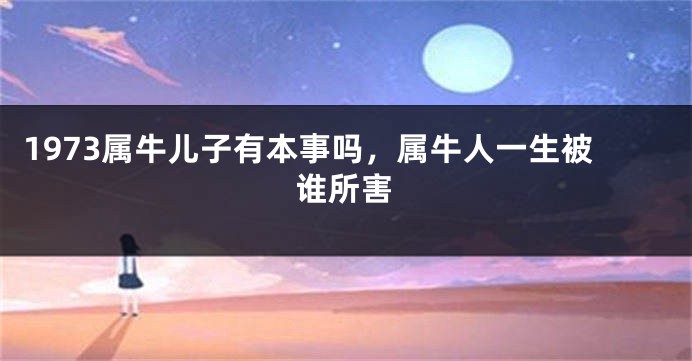 1973属牛儿子有本事吗，属牛人一生被谁所害