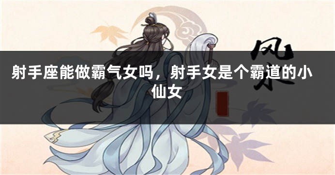 射手座能做霸气女吗，射手女是个霸道的小仙女